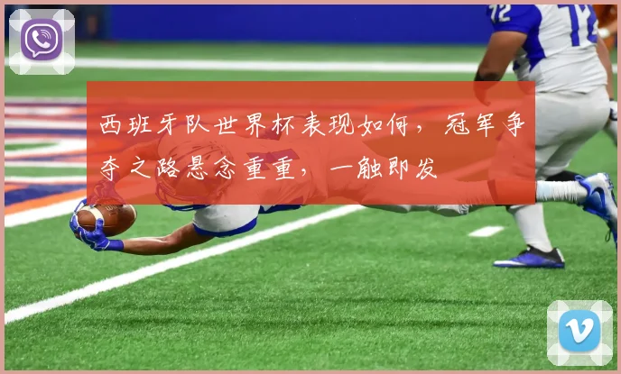 西班牙队世界杯表现如何，冠军争夺之路悬念重重，一触即发