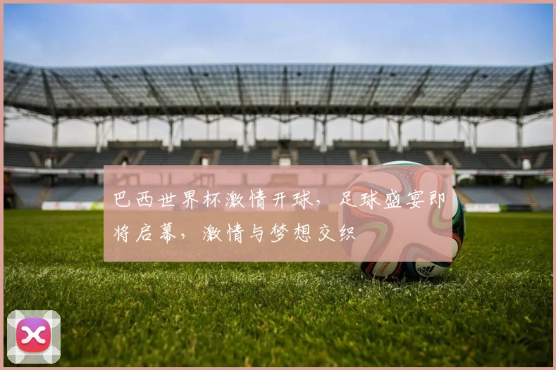 巴西世界杯激情开球，足球盛宴即将启幕，激情与梦想交织