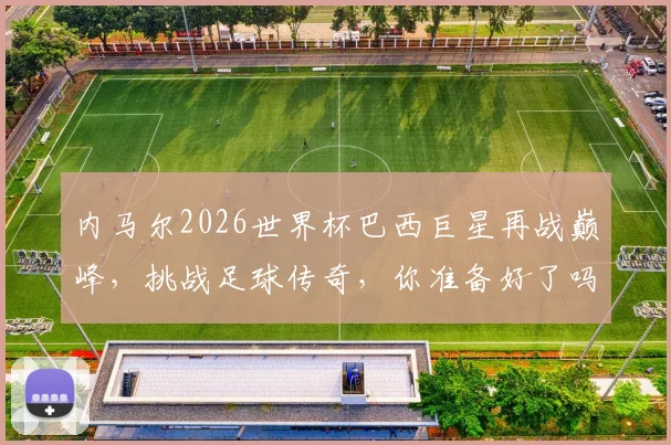 内马尔2026世界杯巴西巨星再战巅峰，挑战足球传奇，你准备好了吗