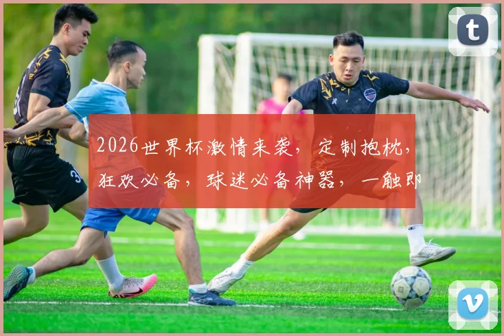 2026世界杯激情来袭，定制抱枕，狂欢必备，球迷必备神器，一触即达