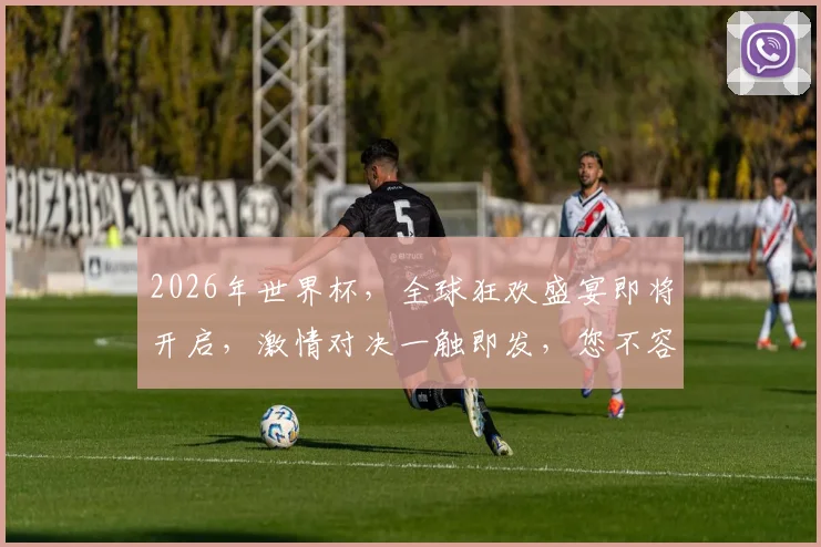 2026年世界杯，全球狂欢盛宴即将开启，激情对决一触即发，您不容错过的赛事盛宴